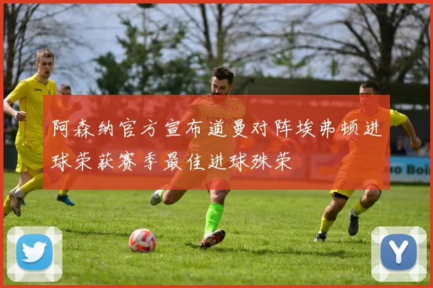 阿森纳官方宣布道曼对阵埃弗顿进球荣获赛季最佳进球殊荣