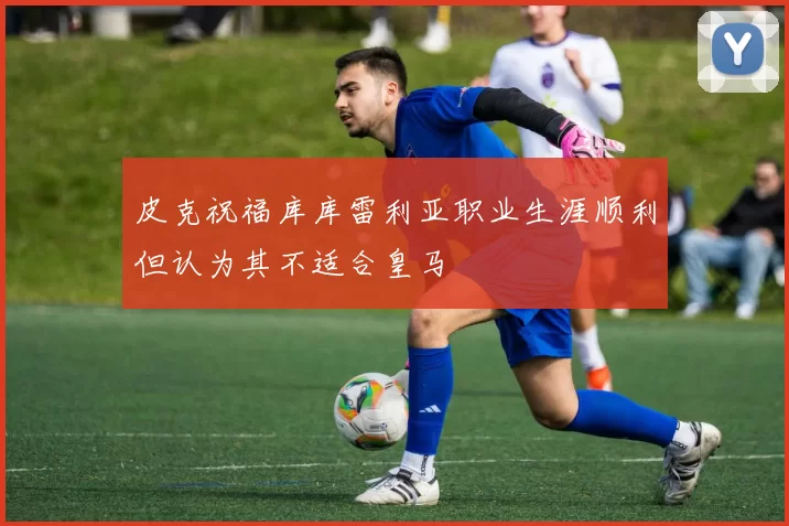 皮克祝福库库雷利亚职业生涯顺利但认为其不适合皇马