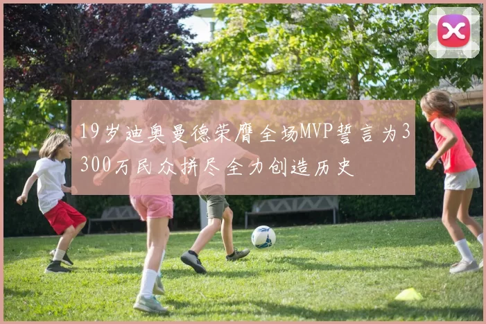 19岁迪奥曼德荣膺全场MVP誓言为3300万民众拼尽全力创造历史